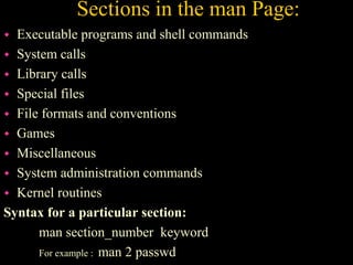 Sections in the man Page:
 Executable programs and shell commands
 System calls
 Library calls
 Special files
 File formats and conventions
 Games
 Miscellaneous
 System administration commands
 Kernel routines
Syntax for a particular section:
man section_number keyword
For example : man 2 passwd
 