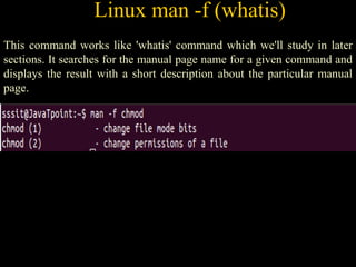 Linux man -f (whatis)
This command works like 'whatis' command which we'll study in later
sections. It searches for the manual page name for a given command and
displays the result with a short description about the particular manual
page.
 