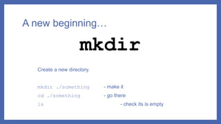 A new beginning…
Create a new directory.
mkdir ./something - make it
cd ./something - go there
ls - check its is empty
mkdir
 