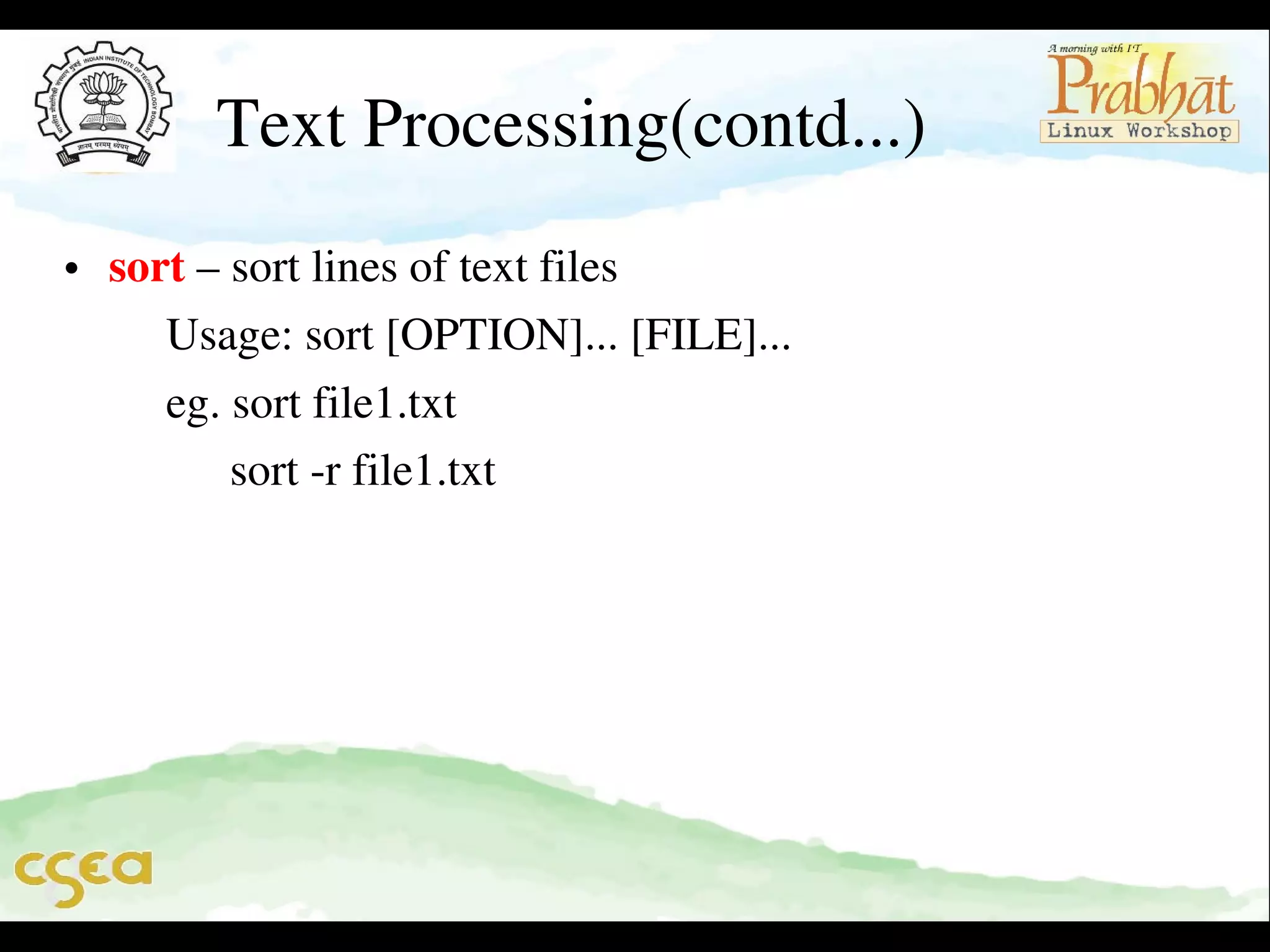 Text Processing(contd...)
• sort – sort lines of text files                                                    
     Usage: sort [OPTION]... [FILE]...                                     
     eg. sort file1.txt  
         sort ­r file1.txt

 