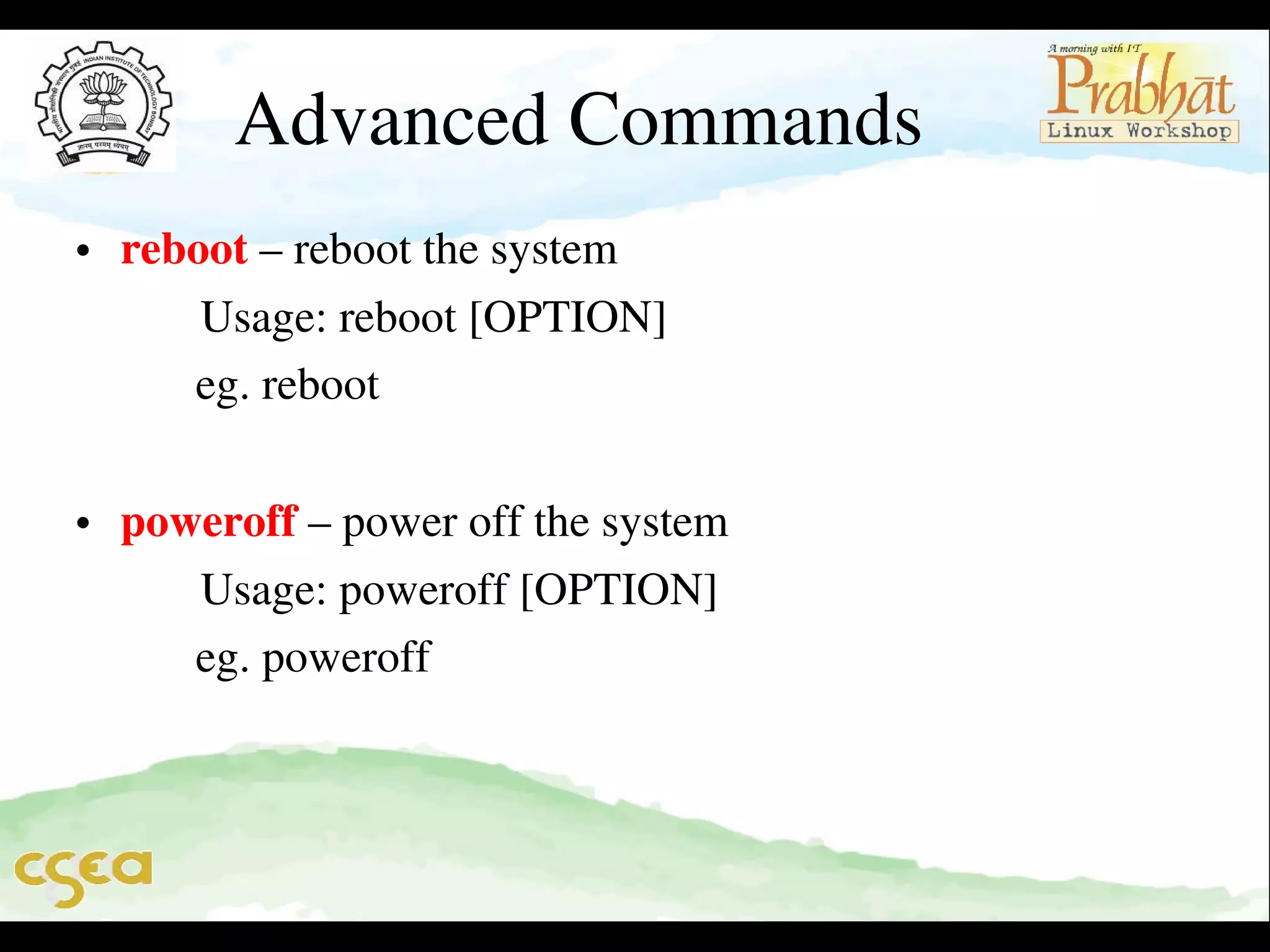 Advanced Commands
• reboot – reboot the system                                                     
       Usage: reboot [OPTION]                                                 
     eg. reboot                                                                          
                
• poweroff – power off the system                                           
       Usage: poweroff [OPTION]
     eg. poweroff 

 