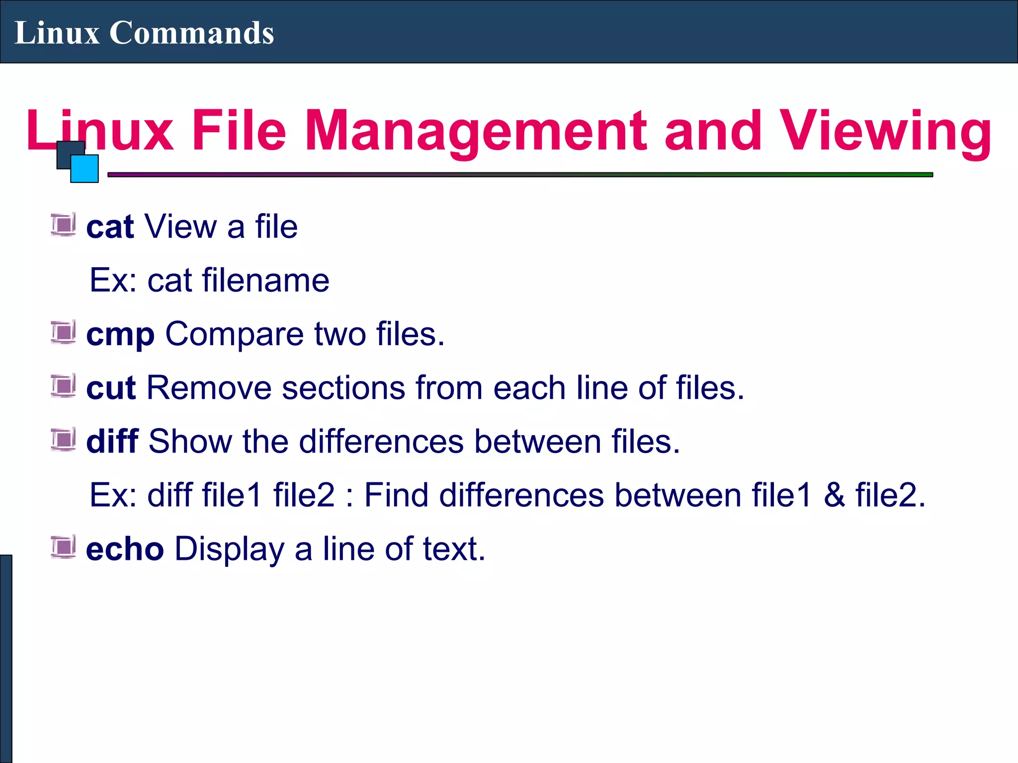 Linux File Management and Viewing
Linux Commands
cat View a file
Ex: cat filename
cmp Compare two files.
cut Remove sections from each line of files.
diff Show the differences between files.
Ex: diff file1 file2 : Find differences between file1 & file2.
echo Display a line of text.
 