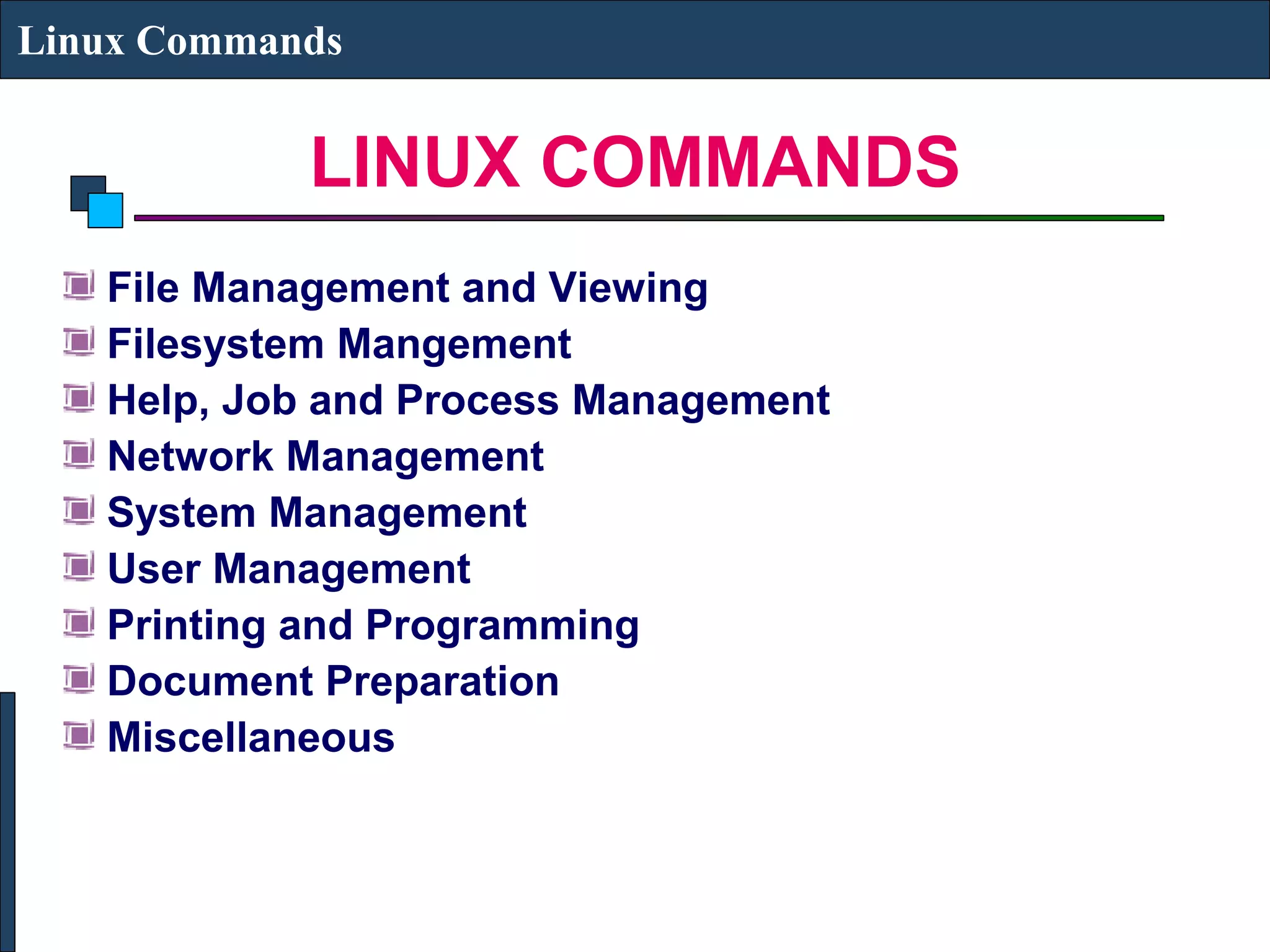 LINUX COMMANDS
Linux Commands
File Management and Viewing
Filesystem Mangement
Help, Job and Process Management
Network Management
System Management
User Management
Printing and Programming
Document Preparation
Miscellaneous
 