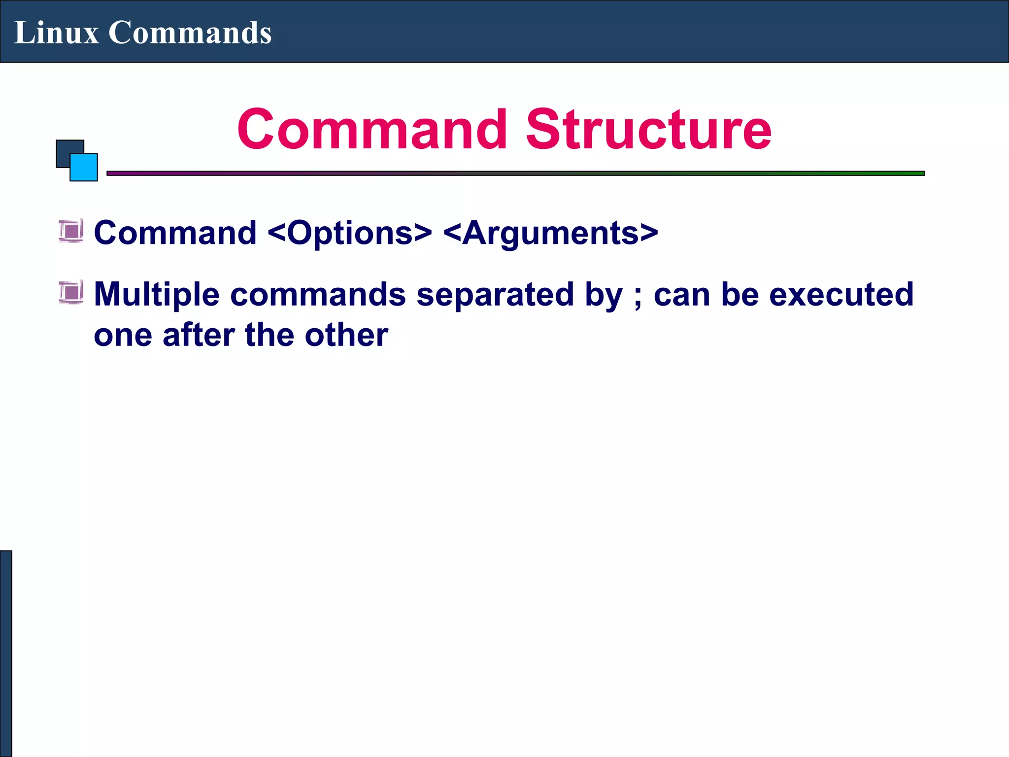 Command Structure
Linux Commands
Command <Options> <Arguments>
Multiple commands separated by ; can be executed
one after the other
 