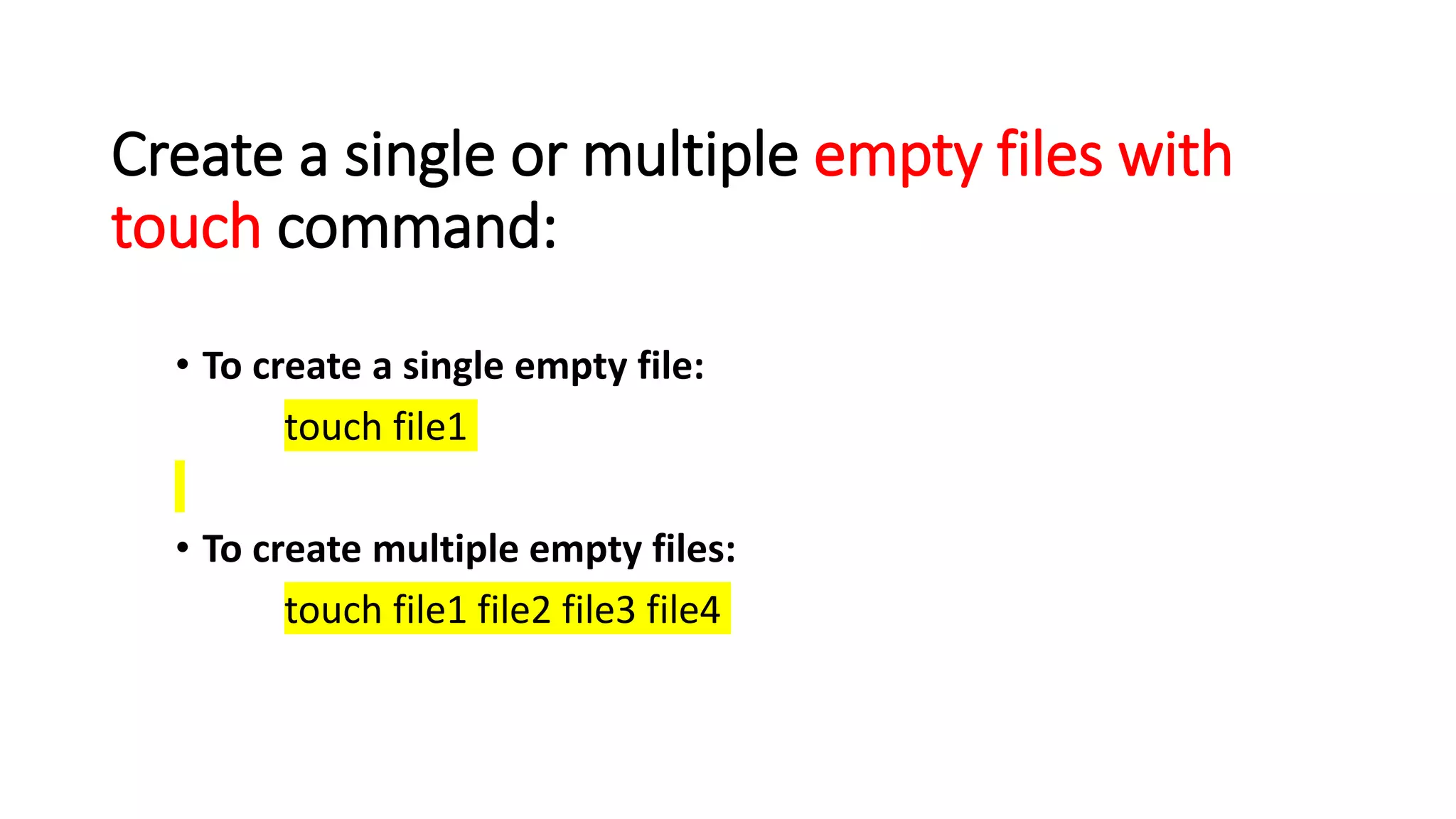 Create a single or multiple empty files with
touch command:
• To create a single empty file:
touch file1
• To create multiple empty files:
touch file1 file2 file3 file4
 