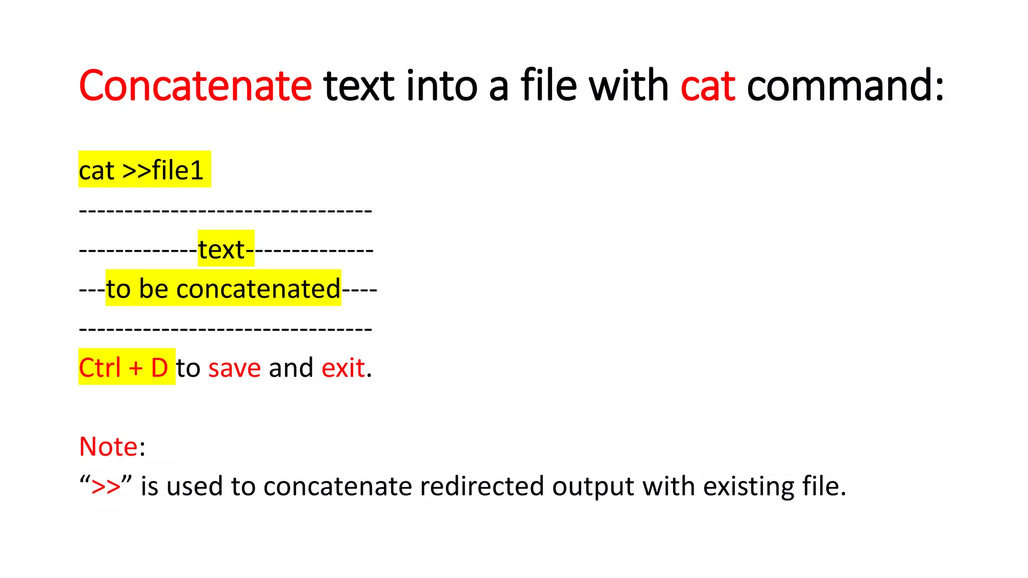 Concatenate text into a file with cat command:
cat >>file1
--------------------------------
-------------text--------------
---to be concatenated----
--------------------------------
Ctrl + D to save and exit.
Note:
“>>” is used to concatenate redirected output with existing file.
 