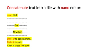 Concatenate text into a file with nano editor:
nano file1
--------------------------
--------------------------
----------Text-----------
--------------------------
--------New text------
--------------------------
Ctrl + O to concatenate.
Ctrl + X to exit.
After it press Y to save
 