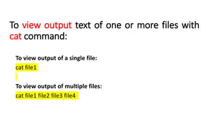 To view output text of one or more files with
cat command:
To view output of a single file:
cat file1
To view output of multiple files:
cat file1 file2 file3 file4
 