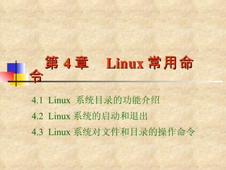 第 4 章  Linux 常用命令 4.1  Linux  系统目录的功能介绍  4.2  Linux 系统的启动和退出 4.3  Linux 系统对文件和目录的操作命令  