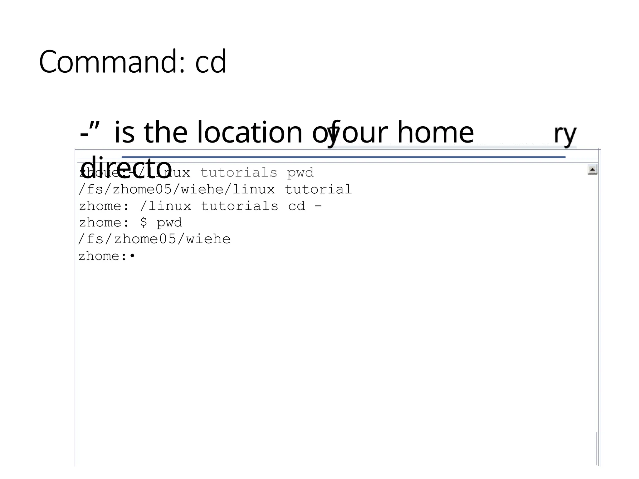 Command: cd
-” is the location ofour home
directo
zhoue:-/linux tutorials pwd
/fs/zhome05/wiehe/linux tutorial
zhome: /linux tutorials cd -
zhome: $ pwd
/fs/zhome05/wiehe
zhome:•
 