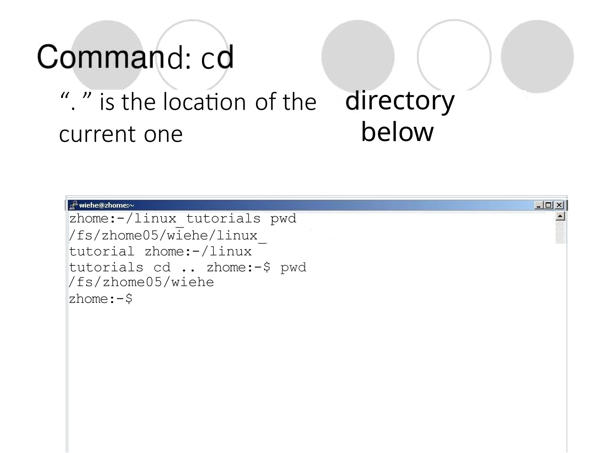 irectory
below
d: c
“. ” is the location of the
current one
zhome:-/linux tutorials pwd
/fs/zhome05/wiehe/linux
tutorial zhome:-/linux
tutorials cd .. zhome:-$ pwd
/fs/zhome05/wiehe
zhome:-$
 