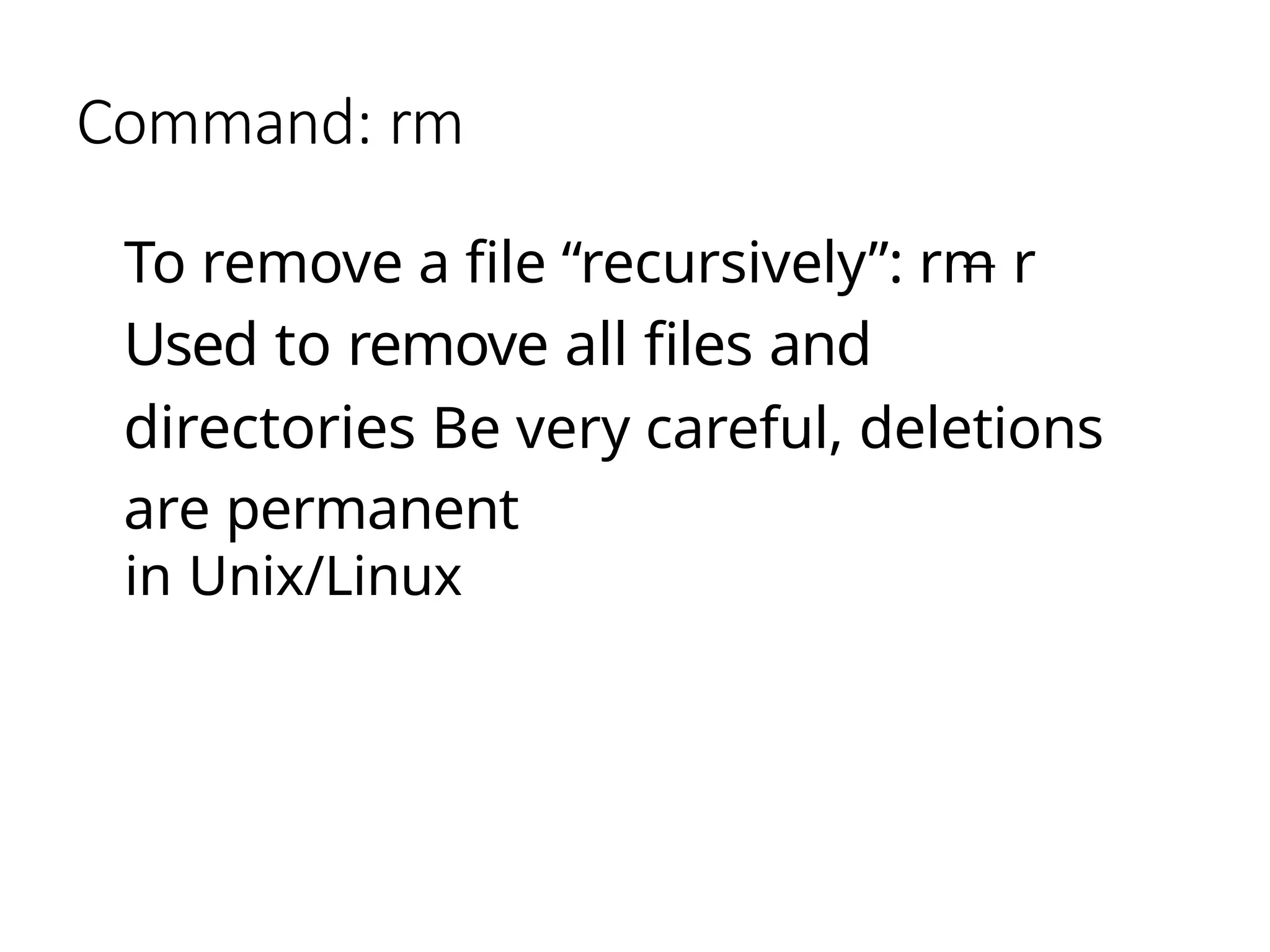 Command: rm
To remove a file “recursively”: rm r
Used to remove all files and
directories Be very careful, deletions
are permanent
in Unix/Linux
 