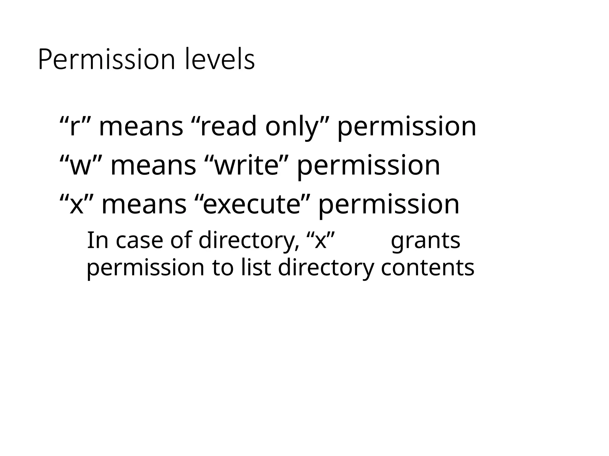 Permission levels
“r” means “read only” permission
“w” means “write” permission
“x” means “execute” permission
In case of directory, “x” grants
permission to list directory contents
 