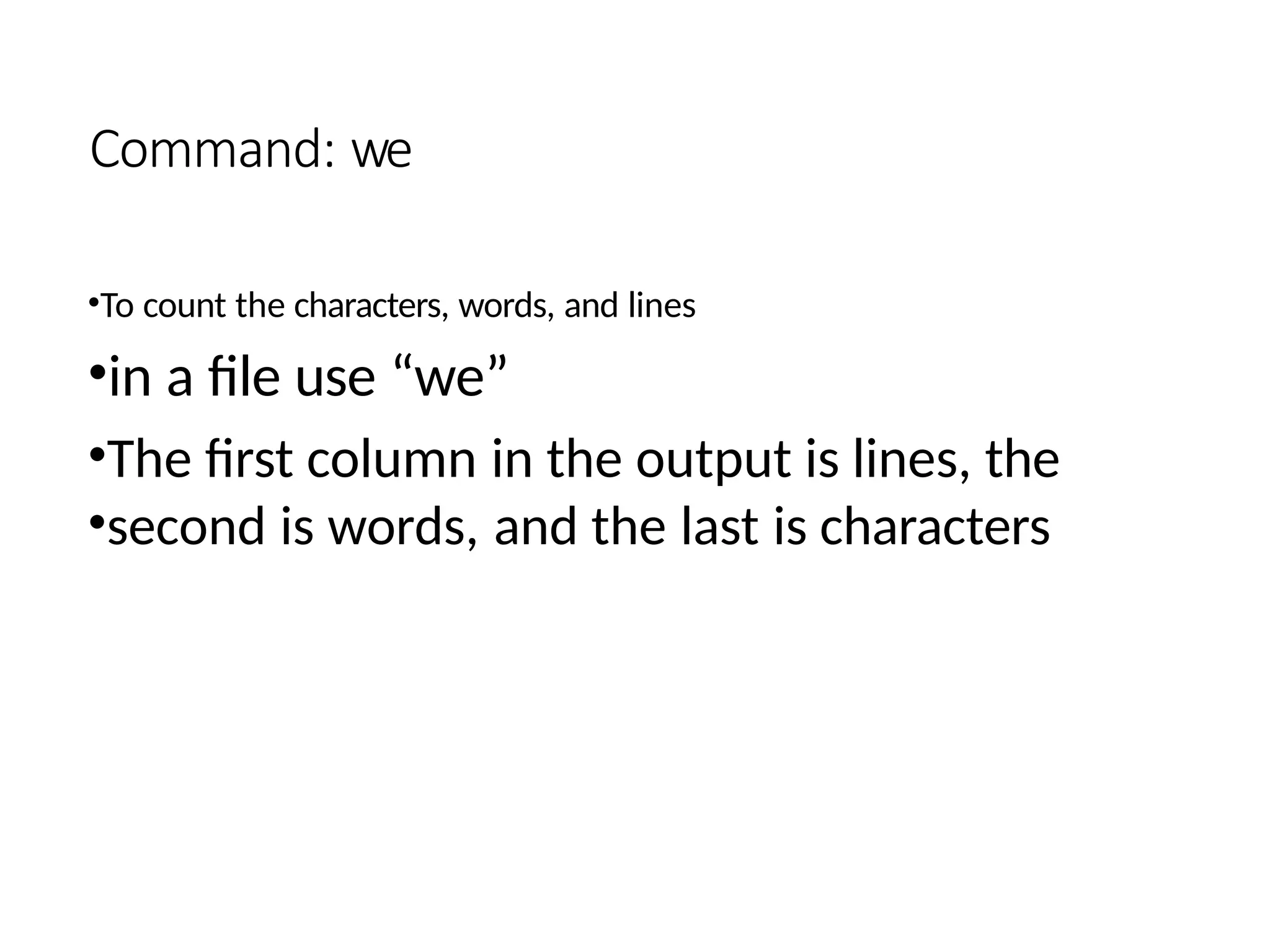 Command: we
•To count the characters, words, and lines
•in a file use “we”
•The first column in the output is lines, the
•second is words, and the last is characters
 