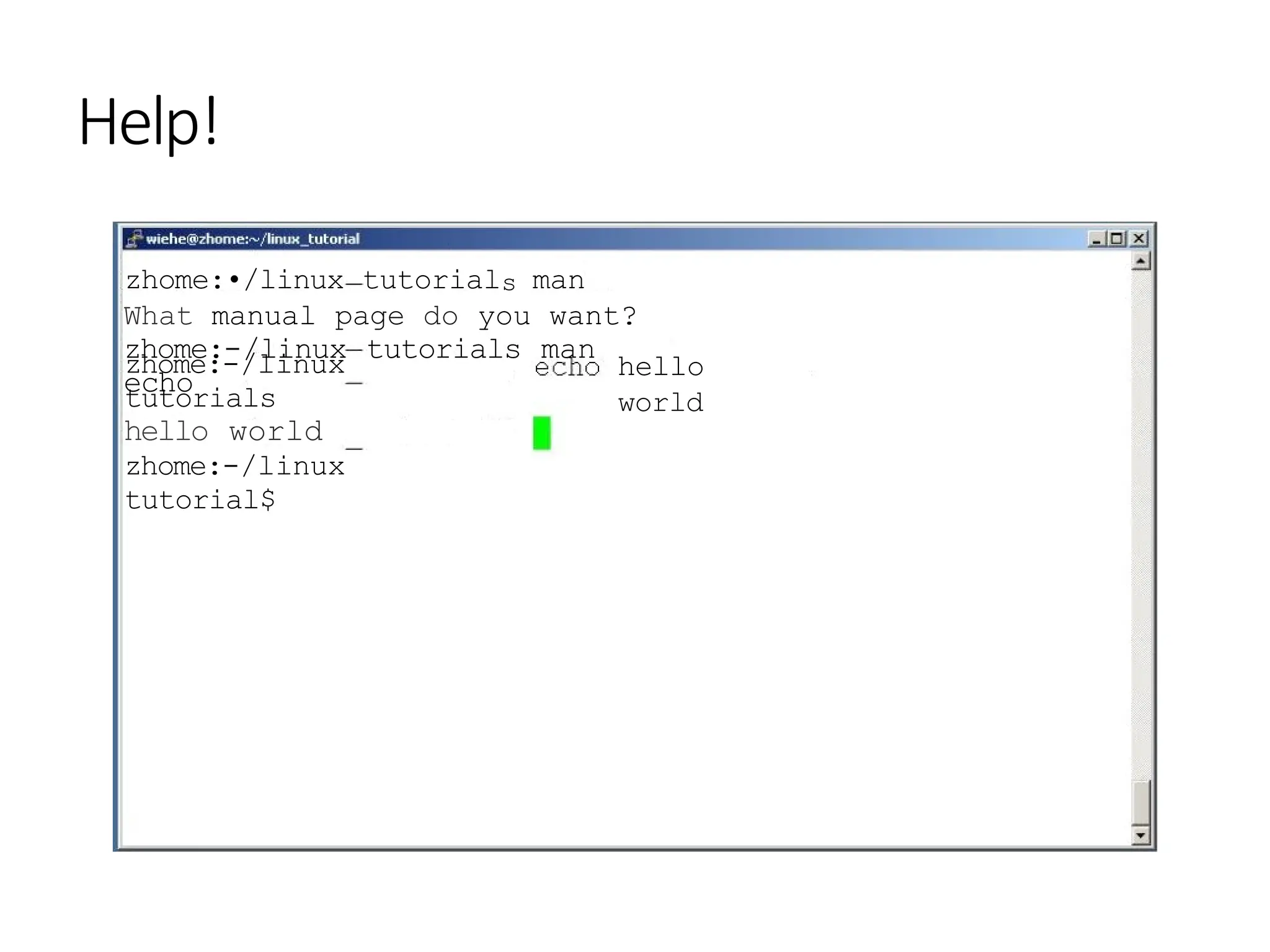 Help!
zhome:•/linux tutorials man
What manual page do you want?
zhome:-/linux tutorials man
echo
hello
world
zhome:-/linux
tutorials
hello world
zhome:-/linux
tutorial$
 