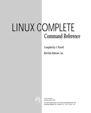 i
Introduction
gr11 Linux Complete Command Reference 31104-6 christy 11.6.97 FM lp3
201 West 103rd Street
Indianapolis, Indiana 46290
LINUX COMPLETE
Command Reference
For more information on the Linux operating system and
Red Hat Software, Inc., check http://www.redhat.com.
Compiled by J. Purcell
Red Hat Software, Inc.
 
