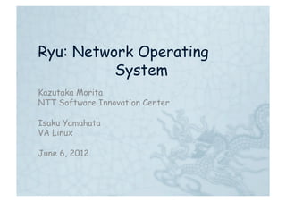 Ryu: Network Operating
          System	
Kazutaka Morita
NTT Software Innovation Center

Isaku Yamahata
VA Linux

June 6, 2012
 