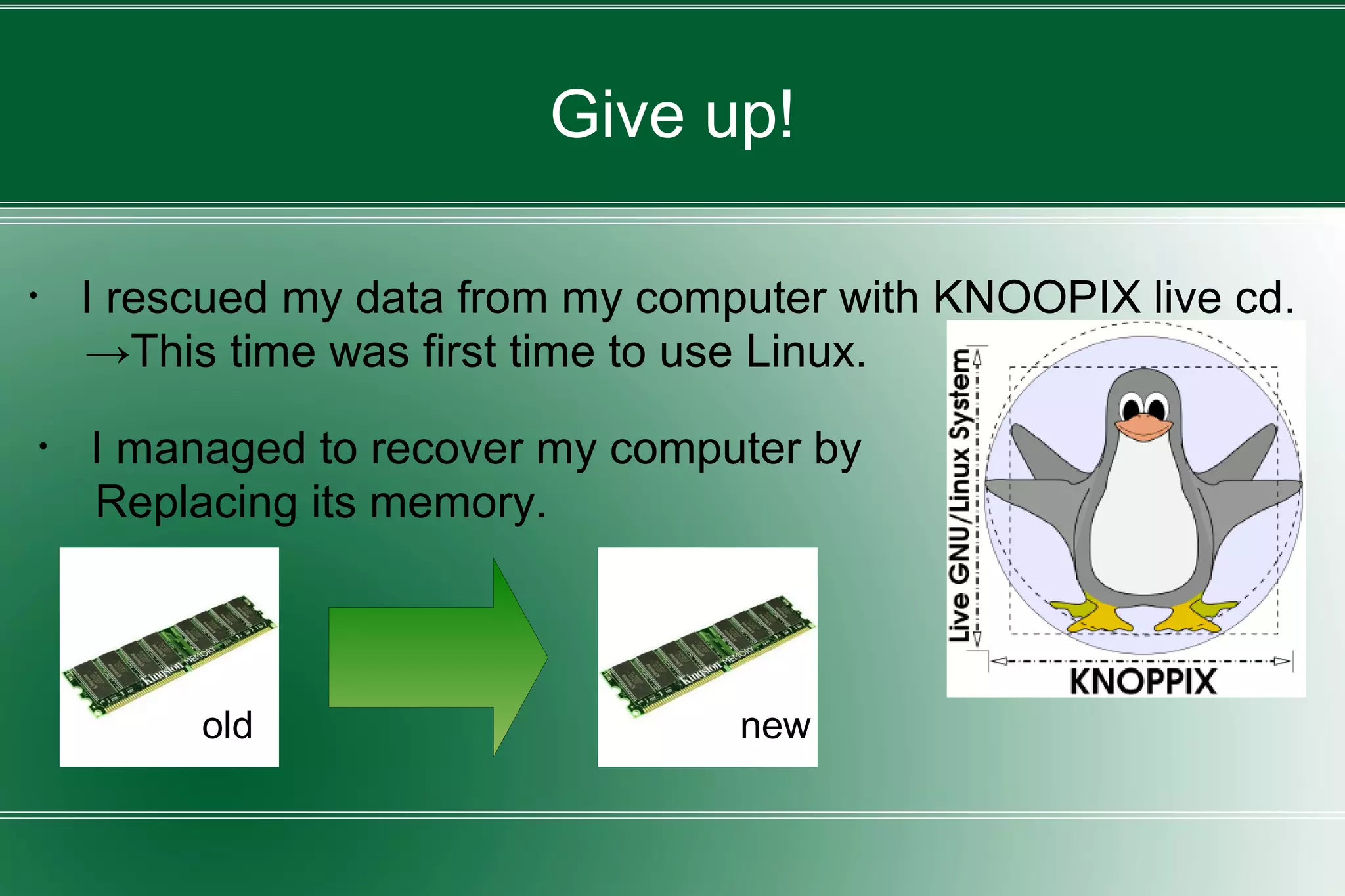 Give up!
・ I rescued my data from my computer with KNOOPIX live cd.
→This time was first time to use Linux.
・ I managed to recover my computer by
Replacing its memory.
old new
 