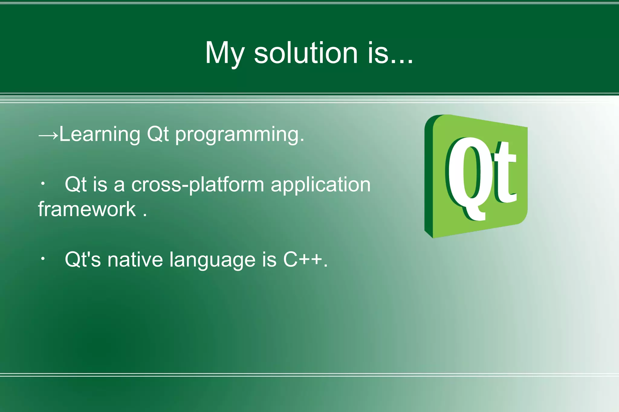 My solution is...
→Learning Qt programming.
・ Qt is a cross-platform application
framework .
・ Qt's native language is C++.
 