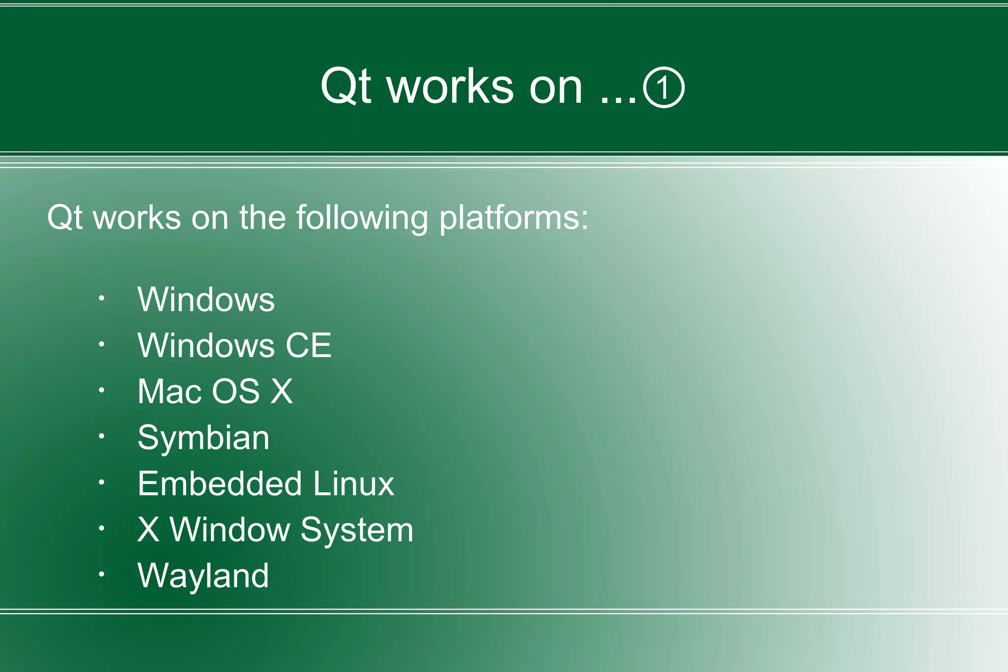 Qt works on ...①
Qt works on the following platforms:
・ Windows
・ Windows CE
・ Mac OS X
・ Symbian
・ Embedded Linux
・ X Window System
・ Wayland
 