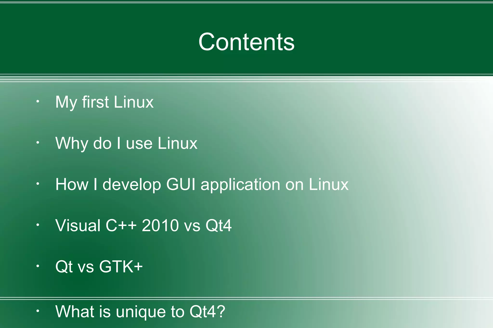 Contents
・ My first Linux
・ Why do I use Linux
・ How I develop GUI application on Linux
・ Visual C++ 2010 vs Qt4
・ Qt vs GTK+
・ What is unique to Qt4?
 