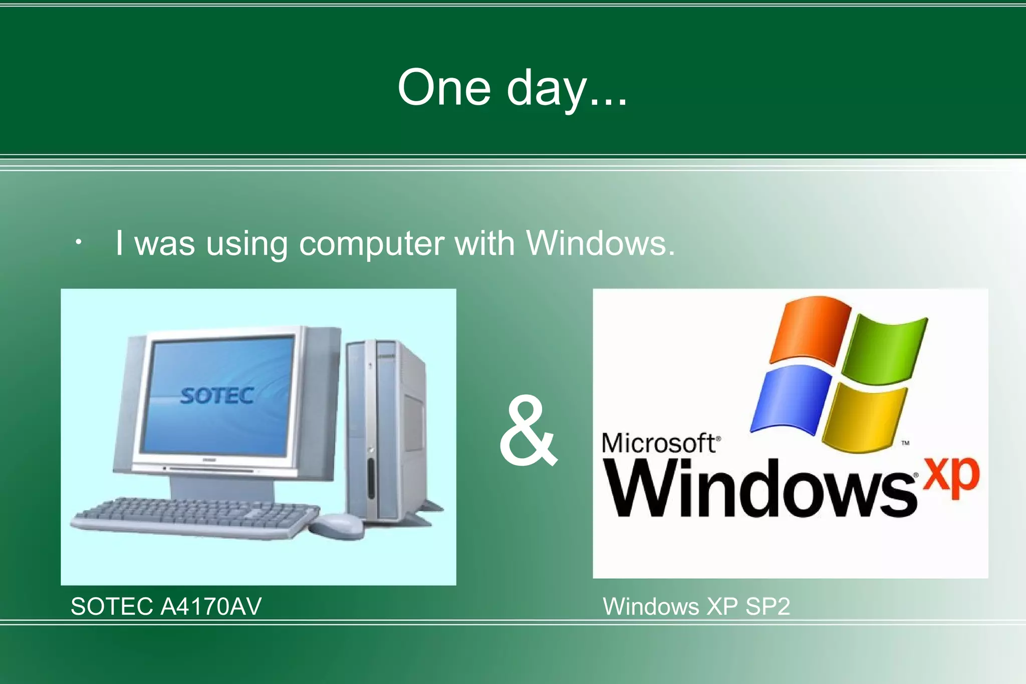 One day...
・ I was using computer with Windows.
&
SOTEC A4170AV Windows XP SP2
 