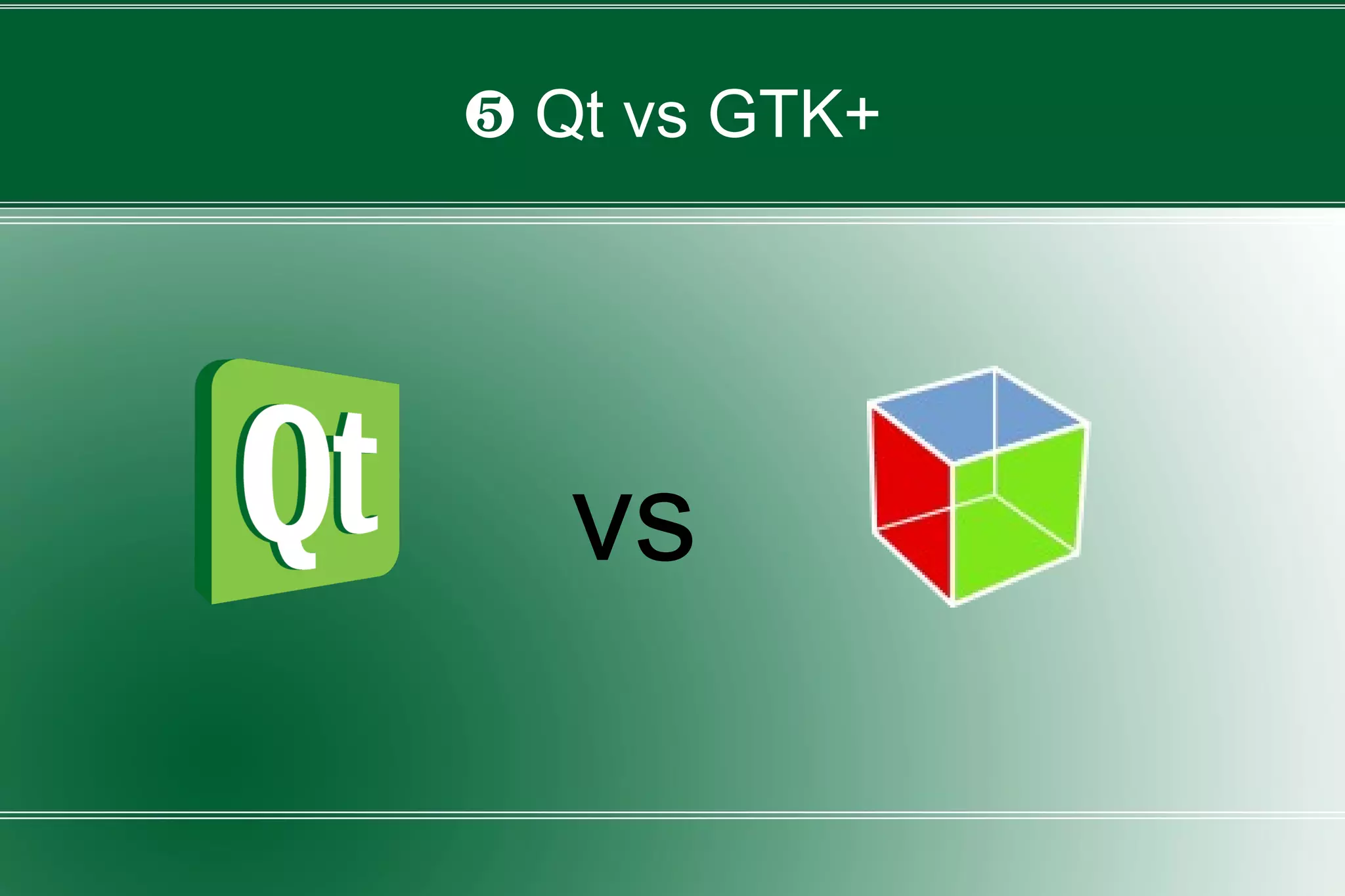 ❺ Qt vs GTK+
vs
 