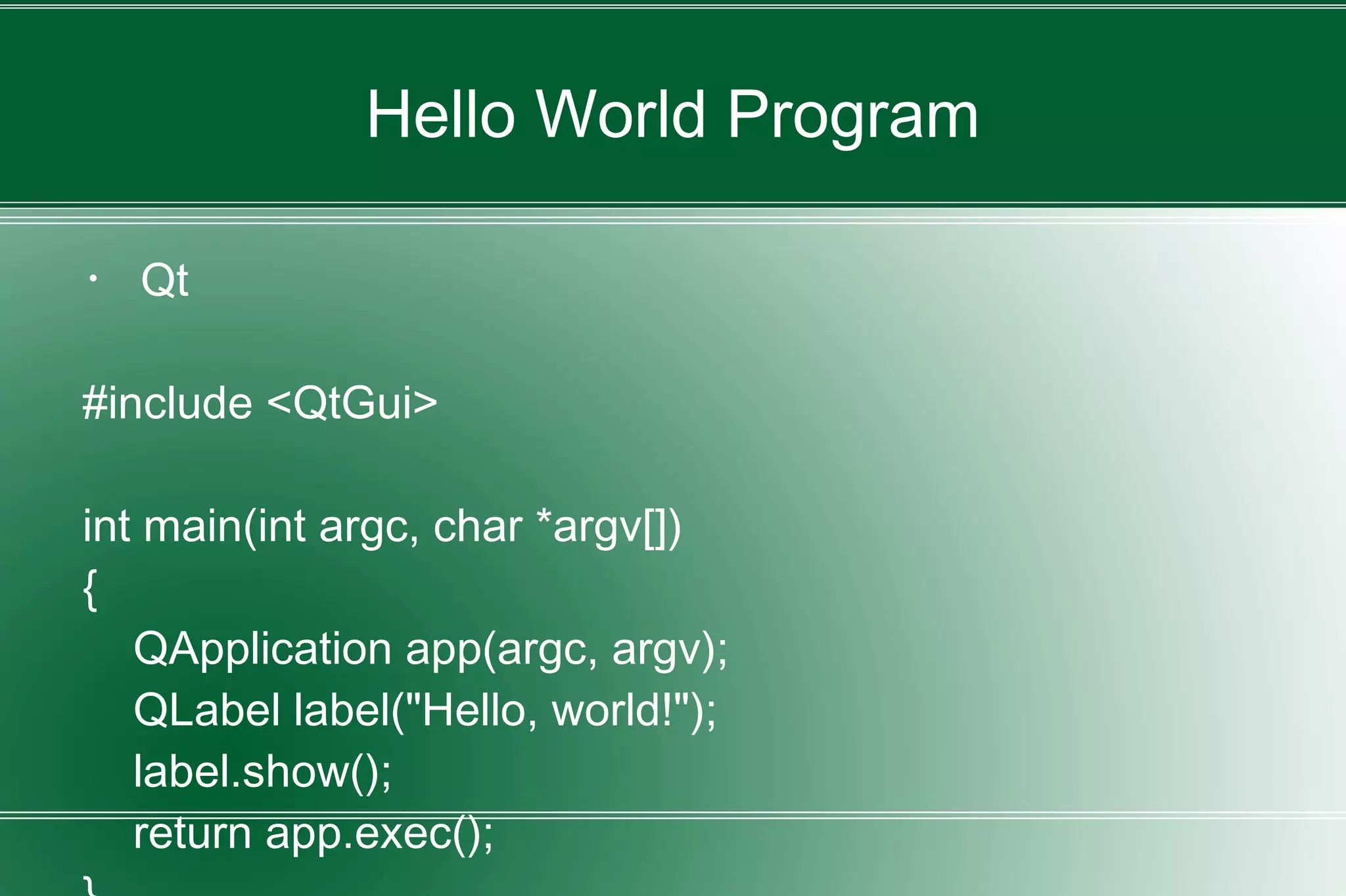 Hello World Program
・ Qt
#include <QtGui>
int main(int argc, char *argv[])
{
QApplication app(argc, argv);
QLabel label("Hello, world!");
label.show();
return app.exec();
 