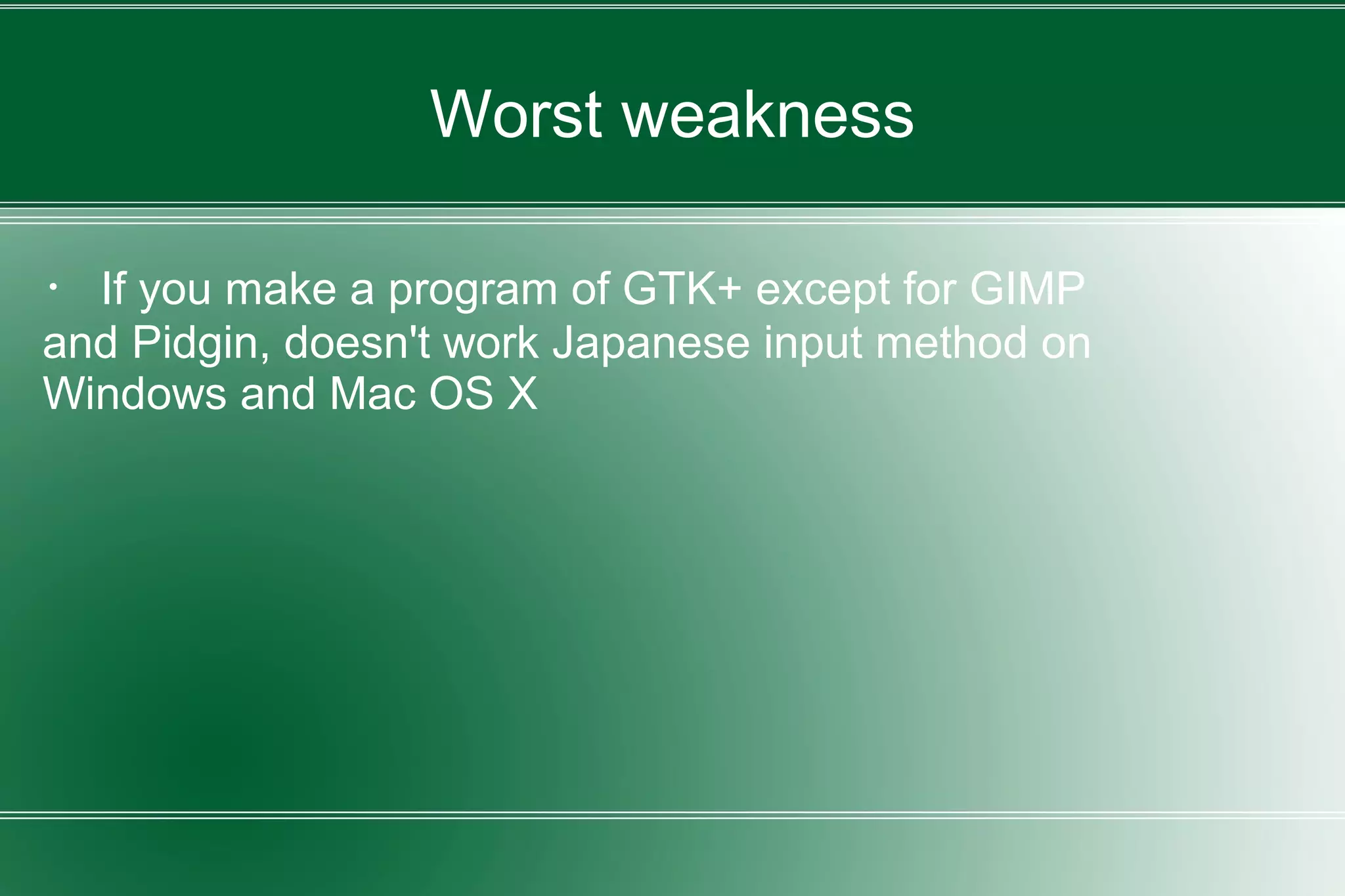 Worst weakness
・ If you make a program of GTK+ except for GIMP
and Pidgin, doesn't work Japanese input method on
Windows and Mac OS X
 