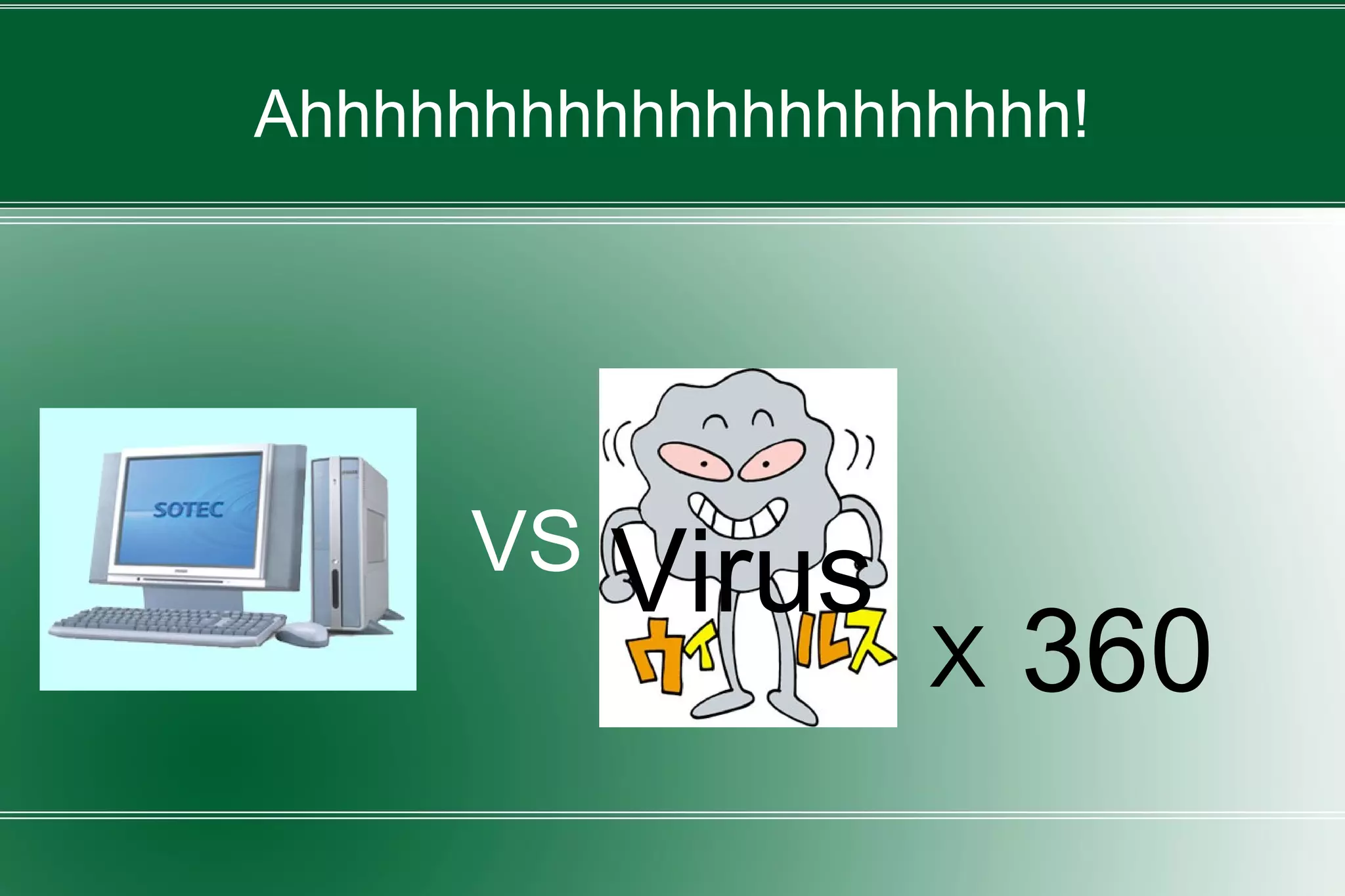 Ahhhhhhhhhhhhhhhhhhhhh!
VS Virus
360X
 