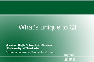 What's unique to Qt
Junior High School at Otsuka,
University of Tsukuba
“Ubuntu Japanese Translators” team
luyikei
盧 亦愷
 