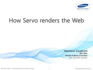 1 © 2014 Samsung Electronics Co.Open Source Group – Samsung Research America (Silicon Valley)
Adenilson Cavalcanti
BSc MSc
WebKit & Blink committer
W3C CSS WG member
How Servo renders the Web
 
