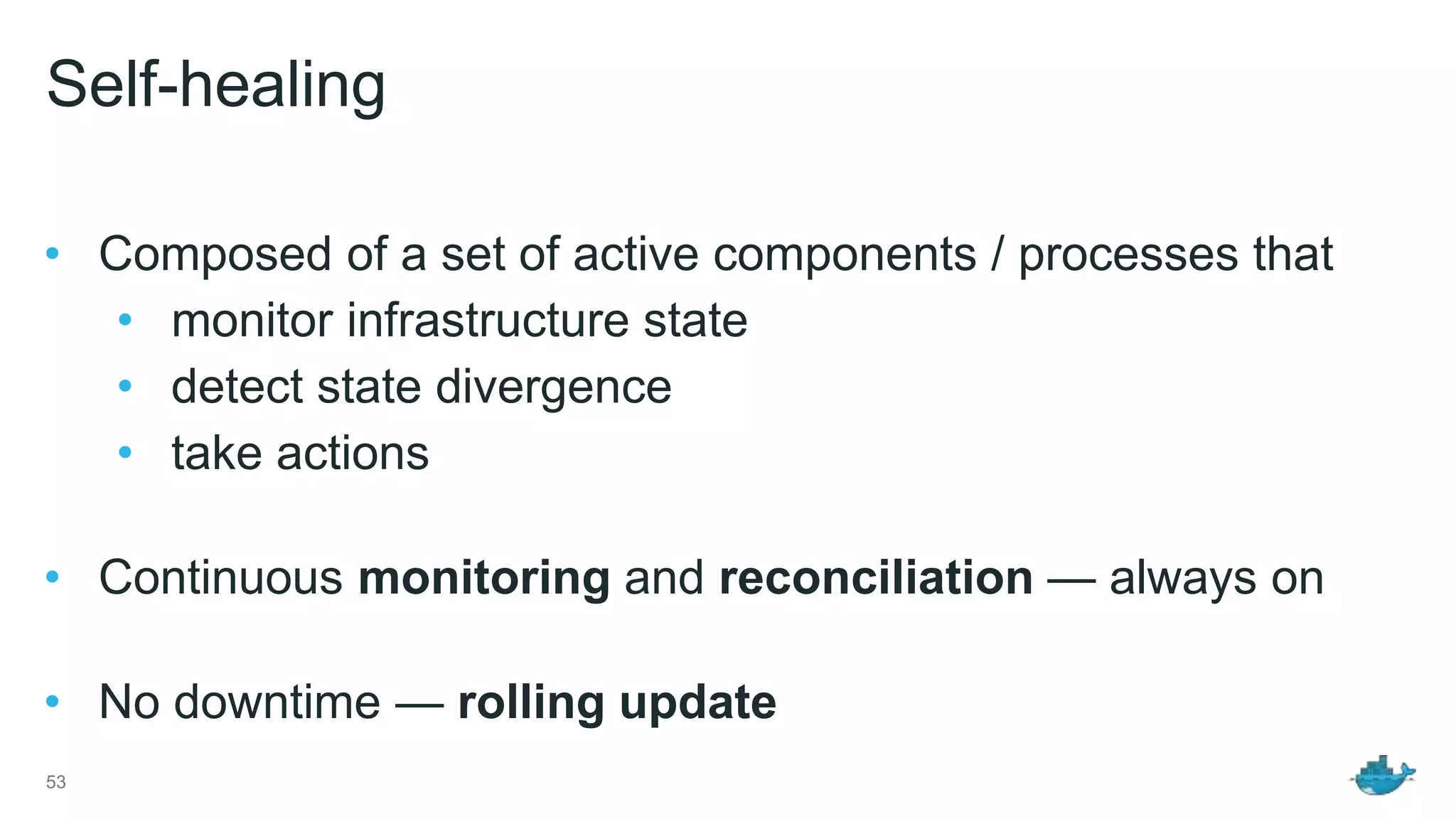Self-healing • Composed of a set of active components / processes that • monitor infrastructure state • detect state divergence • take actions • Continuous monitoring and reconciliation — always on • No downtime — rolling update 53 