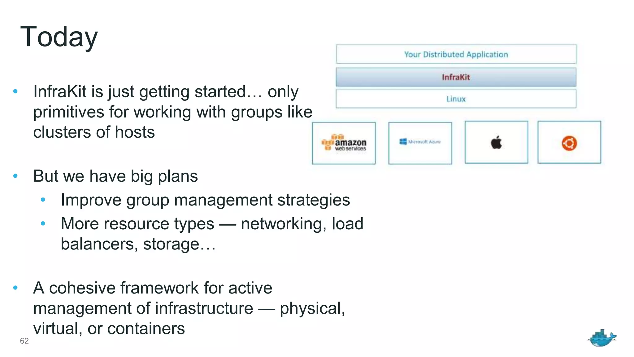 Today 62 • InfraKit is just getting started… only primitives for working with groups like clusters of hosts • But we have big plans • Improve group management strategies • More resource types — networking, load balancers, storage… • A cohesive framework for active management of infrastructure — physical, virtual, or containers 