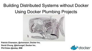 Patrick Chanezon, @chanezon, Docker Inc.
Building Distributed Systems without Docker
Using Docker Plumbing Projects
David Chung, @dchungsf, Docker Inc.
Phil Estes @estep, IBM
 
