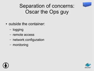 Separation of concerns:
Oscar the Ops guy
● outside the container:
– logging
– remote access
– network configuration
– monitoring
 
