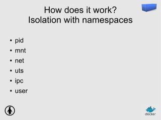 How does it work?
Isolation with namespaces
● pid
● mnt
● net
● uts
● ipc
● user
 