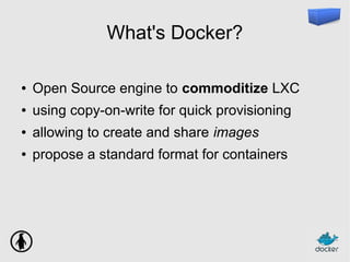 What's Docker?
● Open Source engine to commoditize LXC
● using copy-on-write for quick provisioning
● allowing to create and share images
● propose a standard format for containers
 