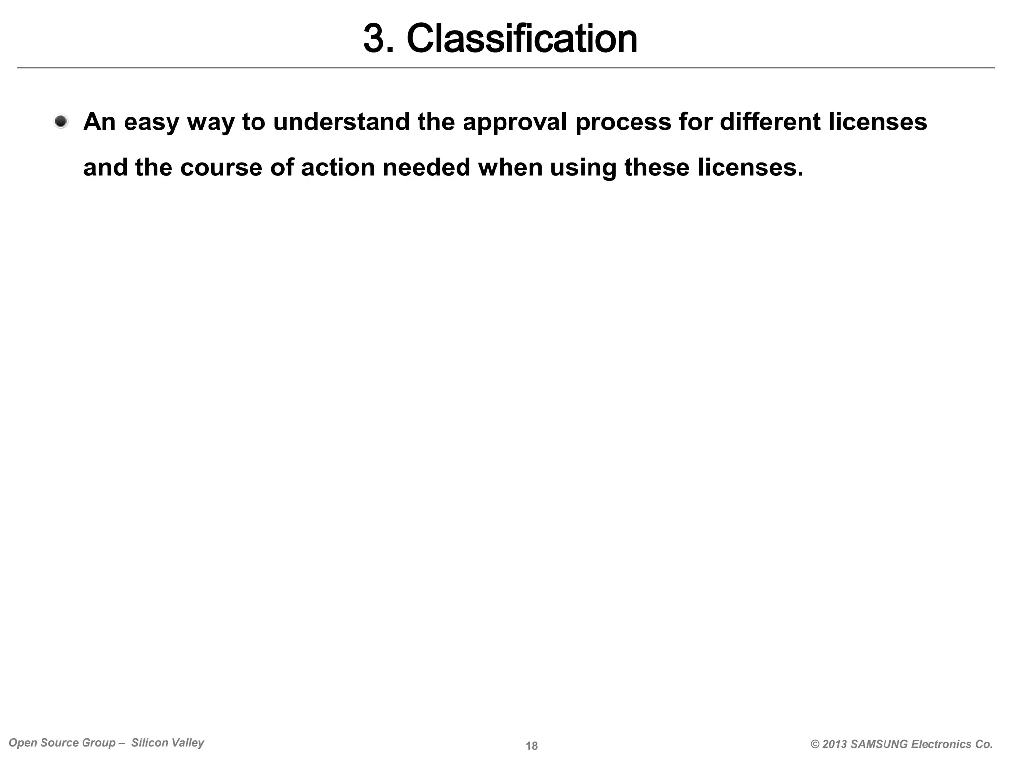 3. Classification
An easy way to understand the approval process for different licenses

and the course of action needed when using these licenses.

Open Source Group – Silicon Valley

18

© 2013 SAMSUNG Electronics Co.

 