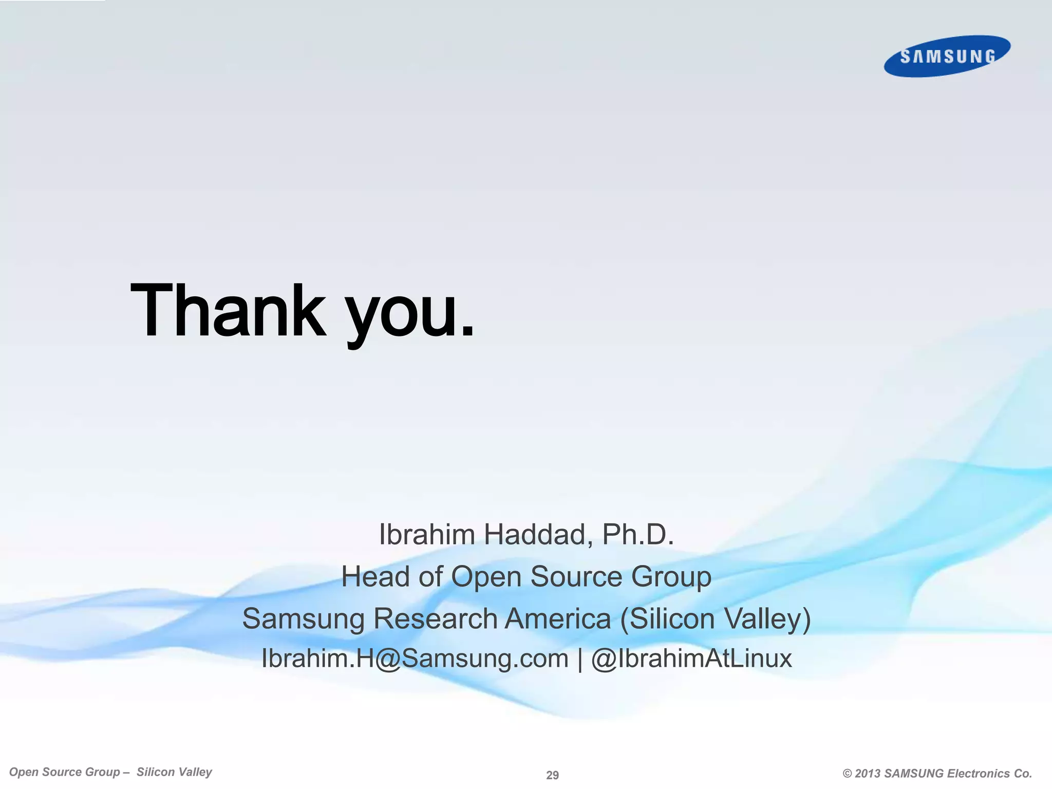 Thank you.
Ibrahim Haddad, Ph.D.
Head of Open Source Group
Samsung Research America (Silicon Valley)
Ibrahim.H@Samsung.com | @IbrahimAtLinux

Open Source Group – Silicon Valley

29

© 2013 SAMSUNG Electronics Co.

 