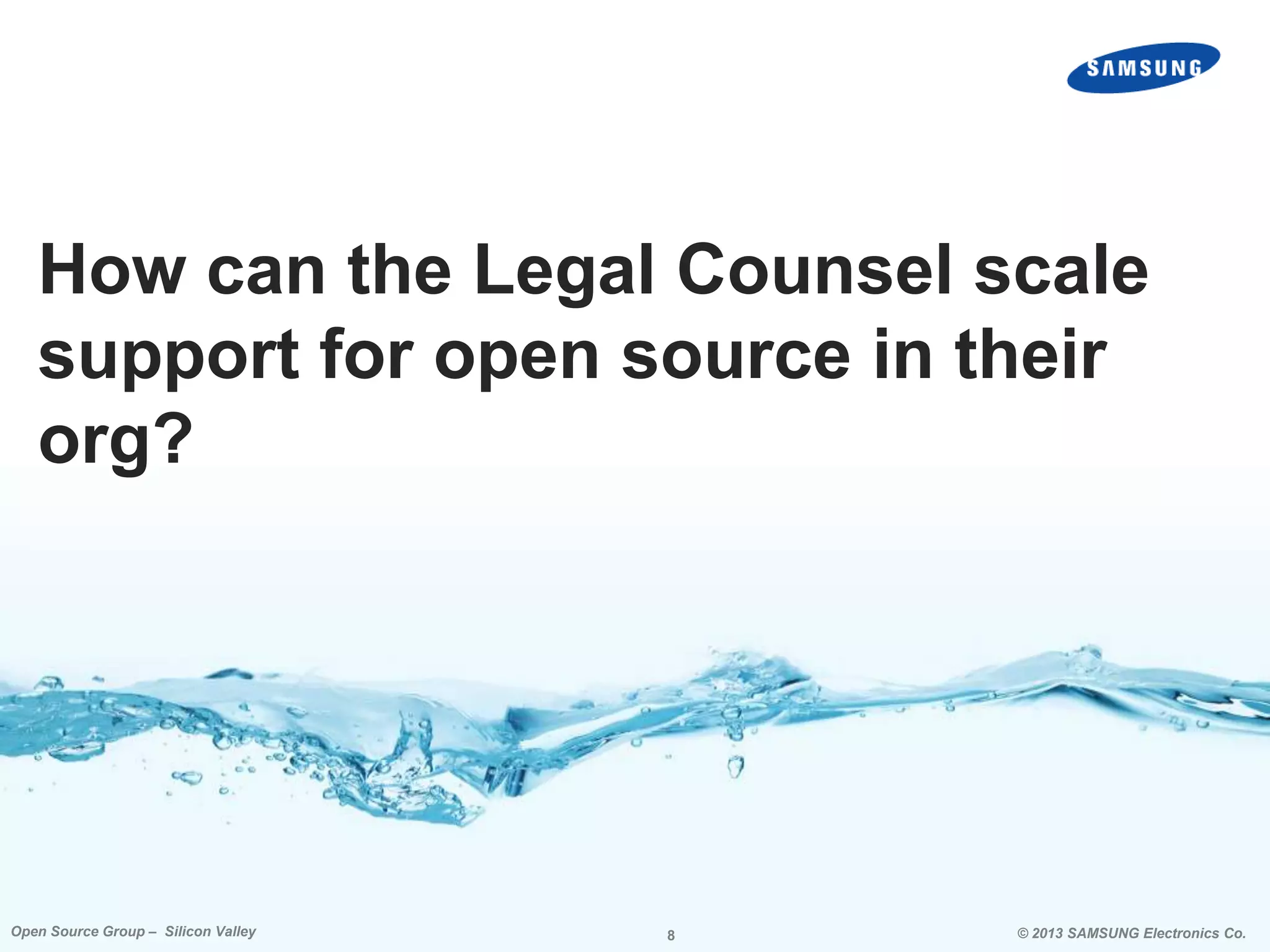 How can the Legal Counsel scale
support for open source in their
org?

Open Source Group – Silicon Valley

8

© 2013 SAMSUNG Electronics Co.

 