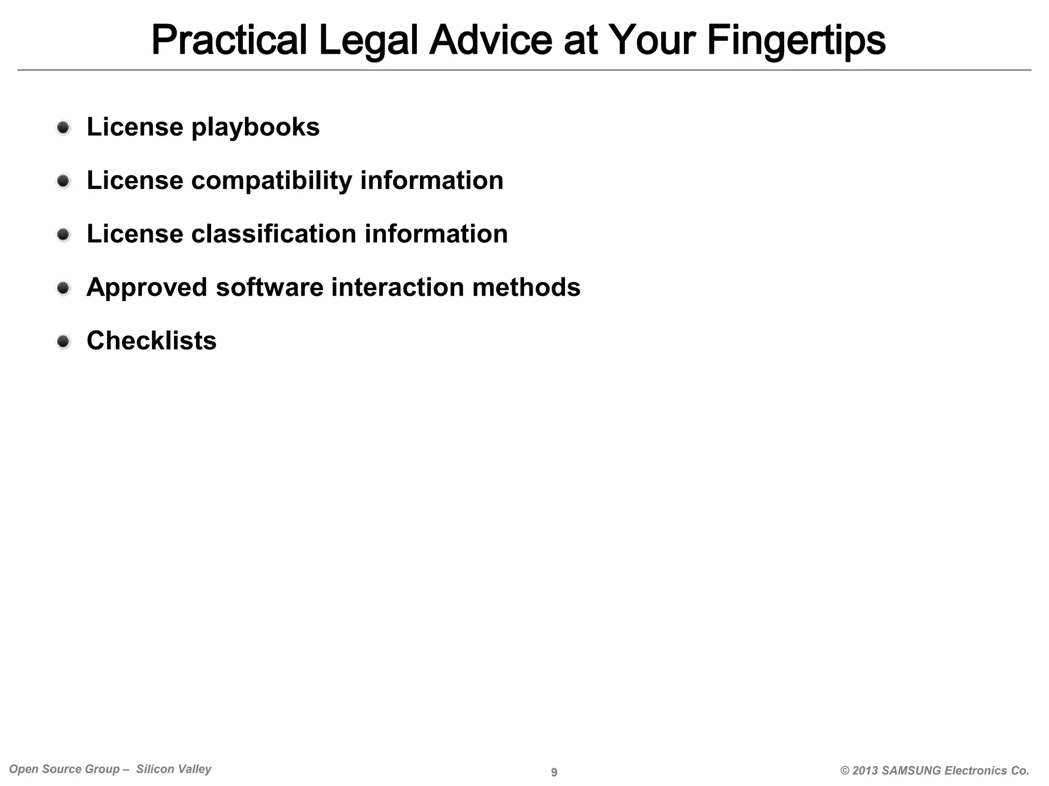 Practical Legal Advice at Your Fingertips
License playbooks
License compatibility information
License classification information
Approved software interaction methods
Checklists

Open Source Group – Silicon Valley

9

© 2013 SAMSUNG Electronics Co.

 