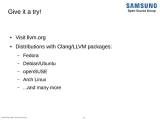 39Samsung Open Source Group
Give it a try!
● Visit llvm.org
● Distributions with Clang/LLVM packages:
– Fedora
– Debian/Ubuntu
– openSUSE
– Arch Linux
– ...and many more
 