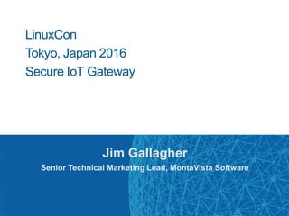 LinuxCon
Tokyo, Japan 2016
Secure IoT Gateway
Jim Gallagher
Senior Technical Marketing Lead, MontaVista Software
 