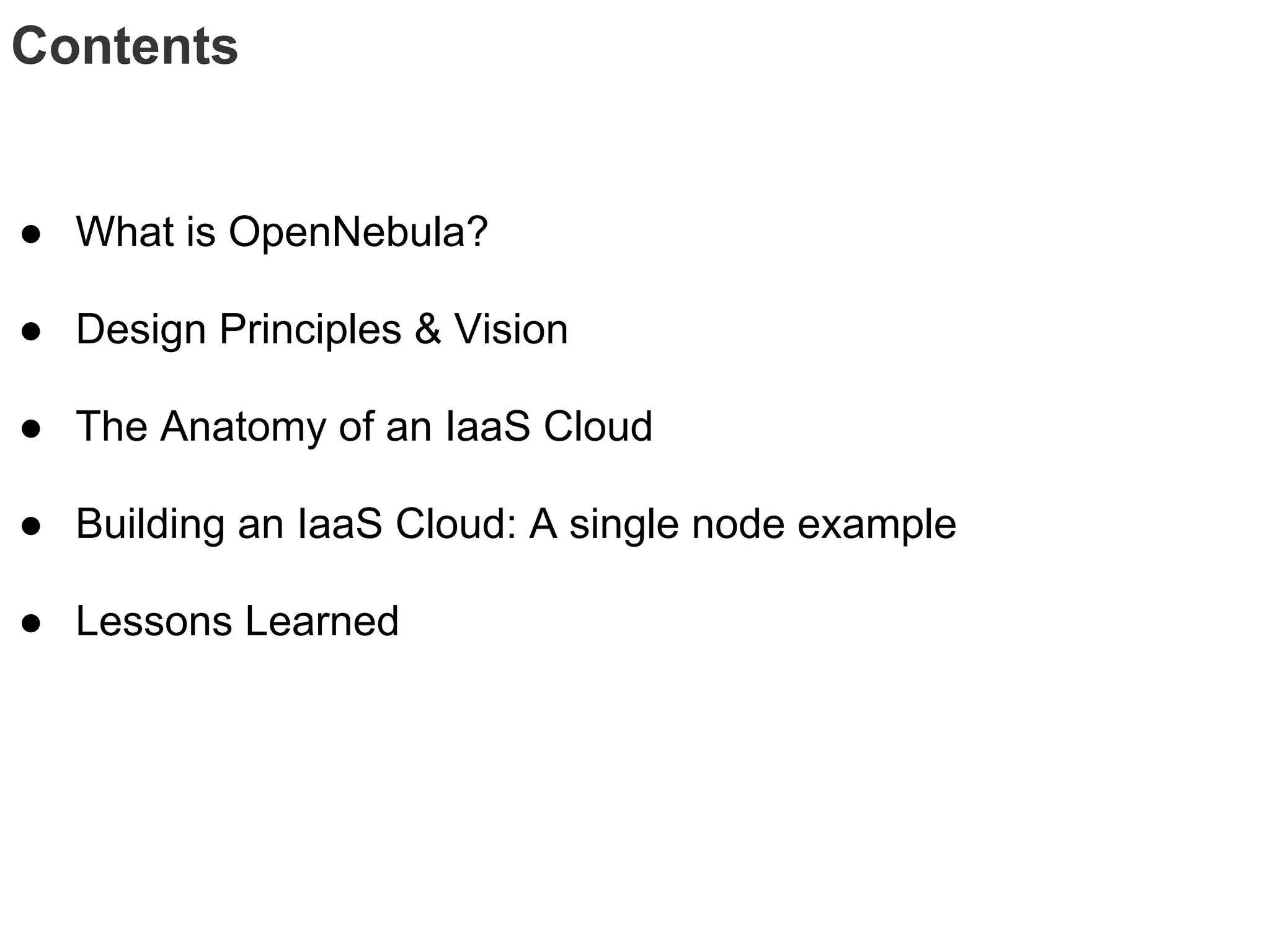 Contents


● What is OpenNebula?

● Design Principles & Vision

● The Anatomy of an IaaS Cloud

● Building an IaaS Cloud: A single node example

● Lessons Learned
 
