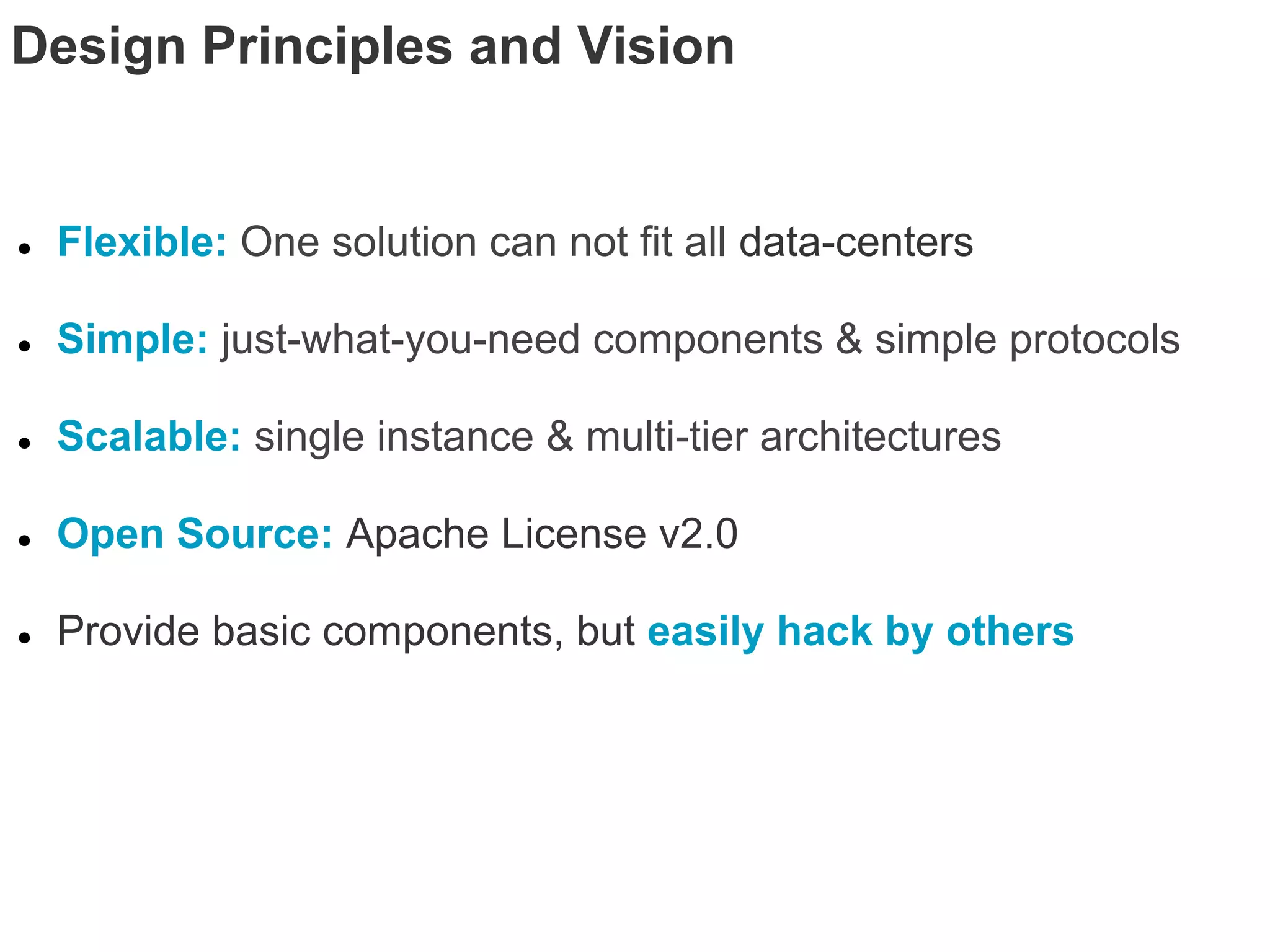 Design Principles and Vision


●   Flexible: One solution can not fit all data-centers

●   Simple: just-what-you-need components & simple protocols

●   Scalable: single instance & multi-tier architectures

●   Open Source: Apache License v2.0

●   Provide basic components, but easily hack by others
 