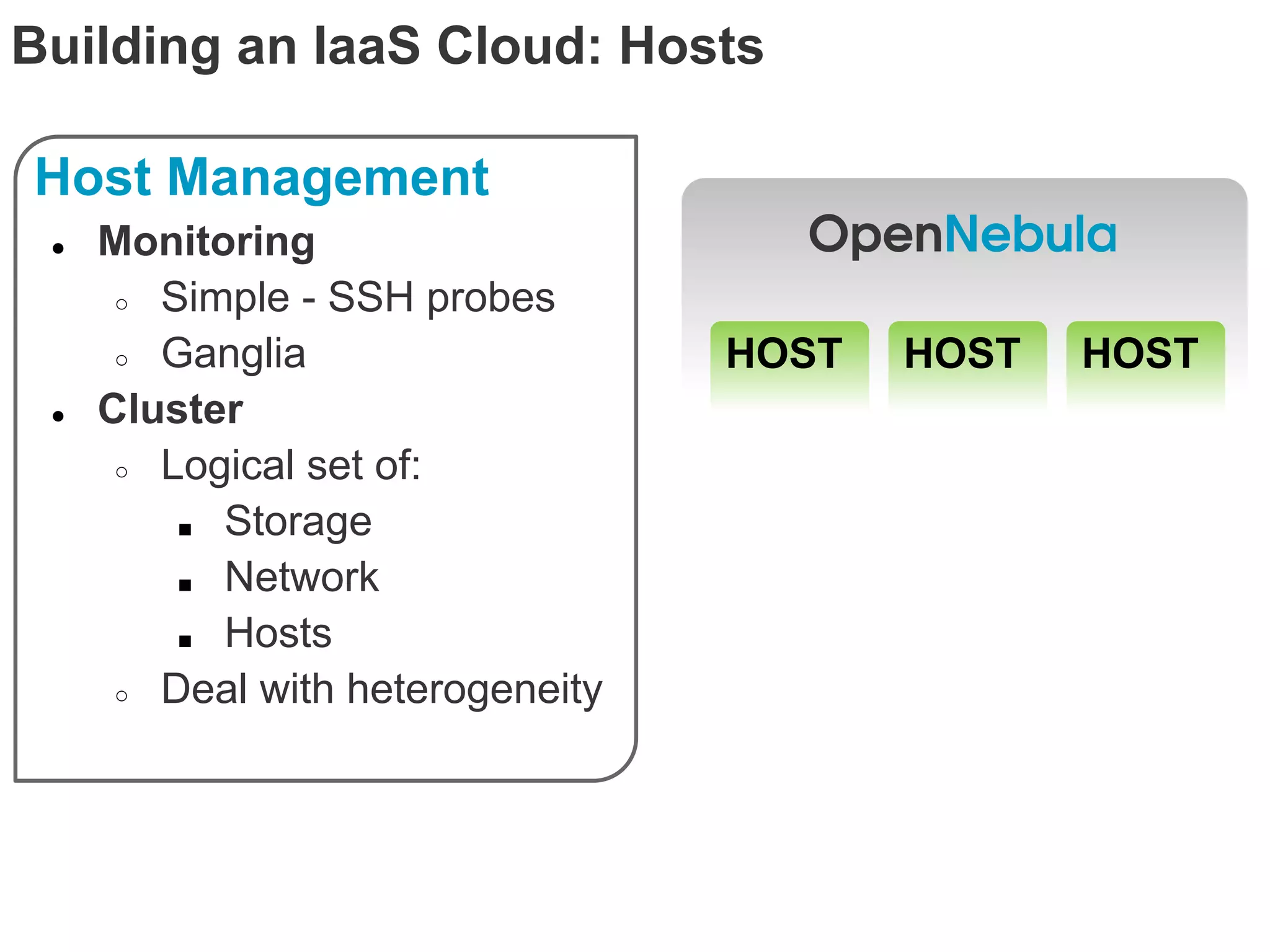 Building an IaaS Cloud: Hosts

Host Management
 ●   Monitoring
      ○ Simple - SSH probes

      ○ Ganglia                   HOST   HOST   HOST
 ●   Cluster
      ○ Logical set of:

         ■ Storage

         ■ Network

         ■ Hosts

      ○ Deal with heterogeneity
 