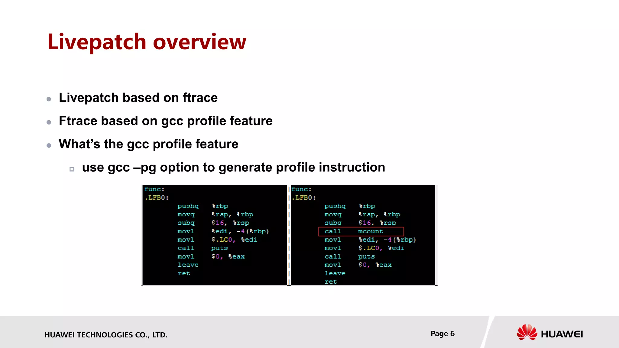 HUAWEI TECHNOLOGIES CO., LTD. Page 6
Livepatch overview
 Livepatch based on ftrace
 Ftrace based on gcc profile feature
 What’s the gcc profile feature
 use gcc –pg option to generate profile instruction
 