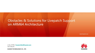 HUAWEI TECHNOLOGIES CO., LTD.
Obstacles & Solutions for Livepatch Support
on ARM64 Architecture
Li Bin (李彬) / huawei.libin@huawei.com
2017/06/20
 