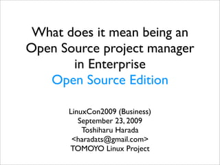 What does it mean being an
Open Source project manager
       in Enterprise
   Open Source Edition

      LinuxCon2009 (Business)
         September 23, 2009
          Toshiharu Harada
       <haradats@gmail.com>
      TOMOYO Linux Project
 